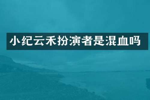 小纪云禾扮演者是混血吗