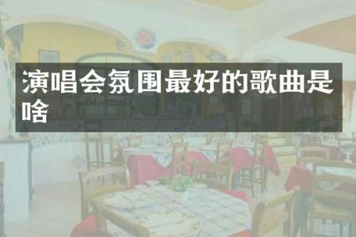 演唱会氛围最好的歌曲是啥