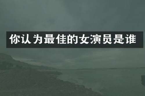 你认为最佳的女演员是谁