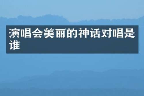 演唱会美丽的神话对唱是谁