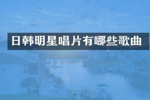 日韩明星唱片有哪些歌曲