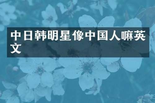 中日韩明星像中国人嘛英文