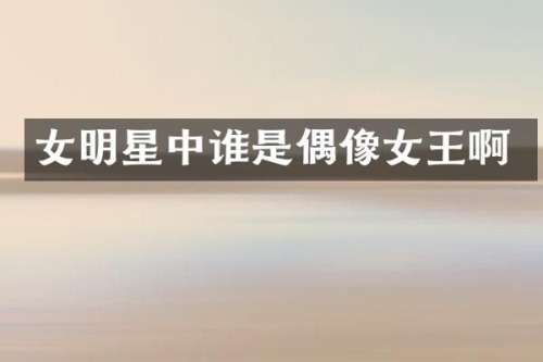 女明星中谁是偶像女王啊