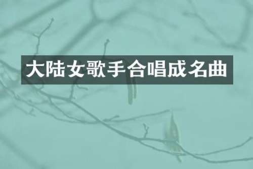 大陆女歌手合唱成名曲