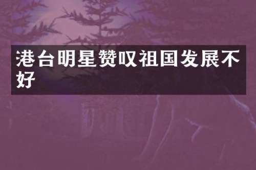 港台明星赞叹祖国发展不好
