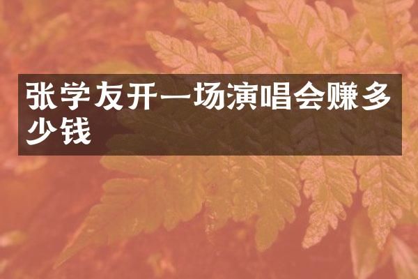 张学友开一场演唱会赚多少钱