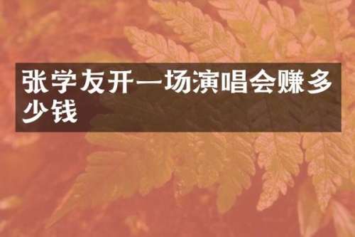张学友开一场演唱会赚多少钱