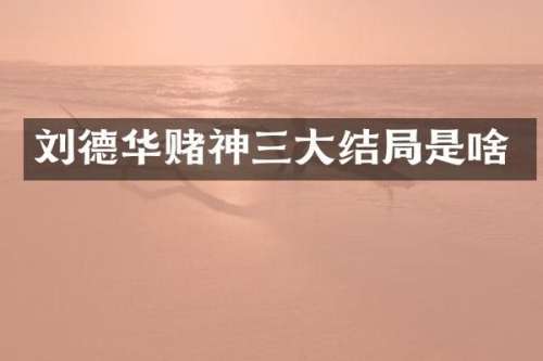 刘德华赌神三大结局是啥