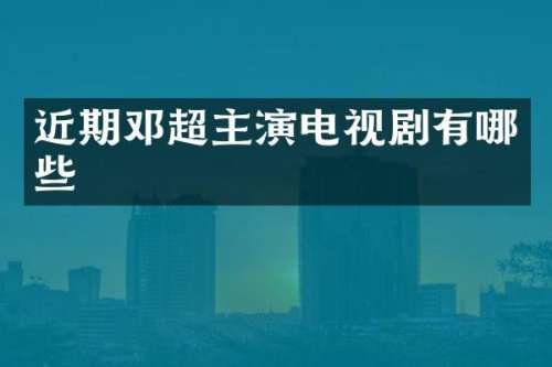 近期邓超主演电视剧有哪些