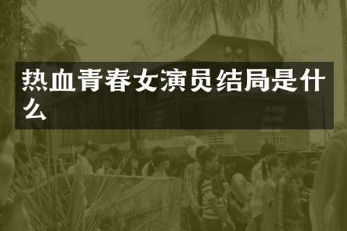 热血青春女演员结局是什么