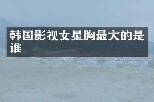 韩国影视女星最大的是谁