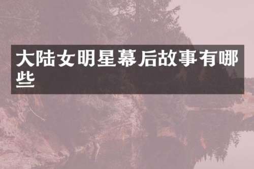 大陆女明星幕后故事有哪些