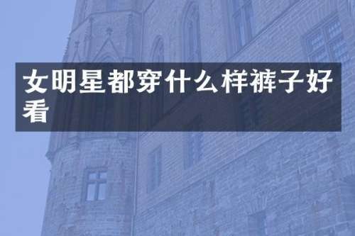 女明星都穿什么样裤子好看