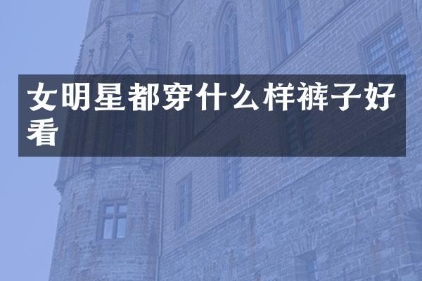 女明星都穿什么样裤子好看