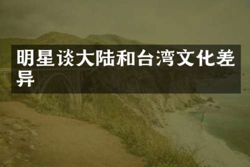 明星谈大陆和台湾文化差异