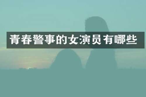 青春警事的女演员有哪些