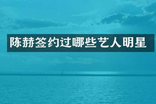陈赫签约过哪些艺人明星