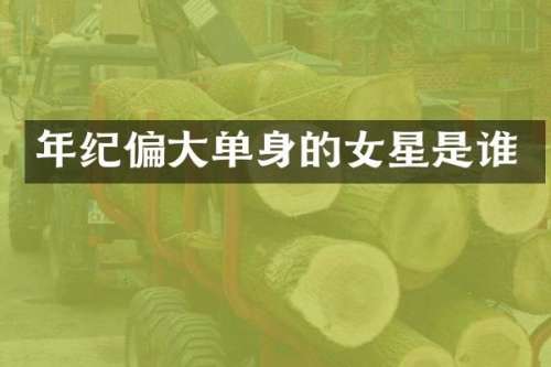 年纪偏大单身的女星是谁