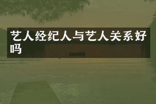 艺人经纪人与艺人关系好吗