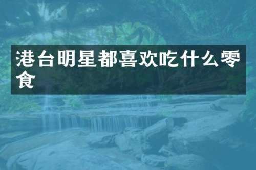 港台明星都喜欢吃什么零食