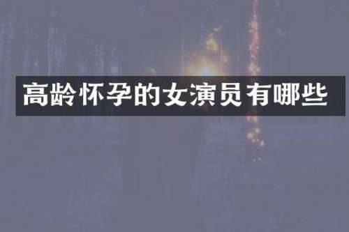 高龄怀孕的女演员有哪些