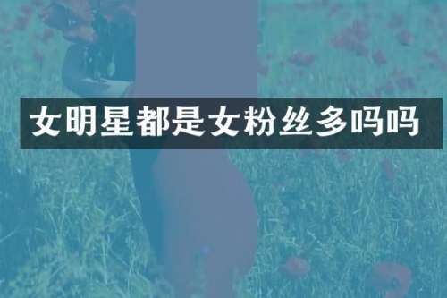 女明星都是女粉丝多吗吗