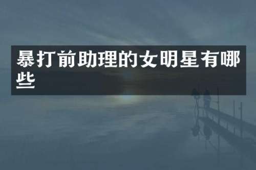 暴打前助理的女明星有哪些