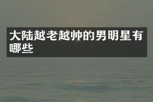 大陆越老越帅的男明星有哪些