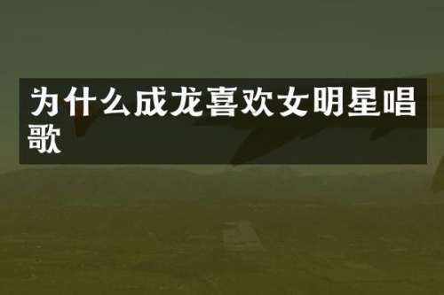 为什么成龙喜欢女明星唱歌