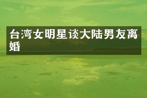 台湾女明星谈大陆男友离婚
