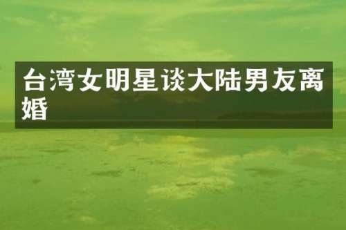 台湾女明星谈大陆男友离婚