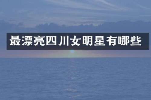 最漂亮四川女明星有哪些