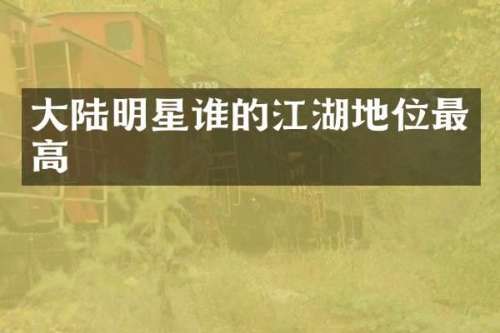 大陆明星谁的江湖地位最高
