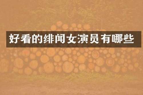 好看的绯闻女演员有哪些