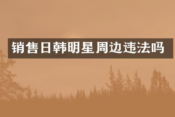 销售日韩明星周边违法吗