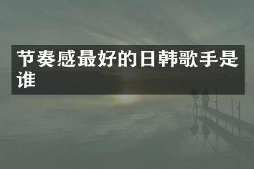 节奏感最好的日韩歌手是谁