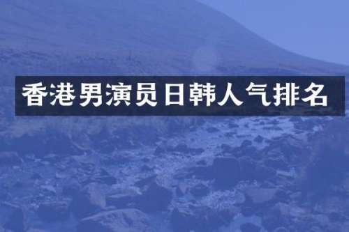香港男演员日韩人气排名