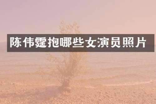 陈伟霆抱哪些女演员照片
