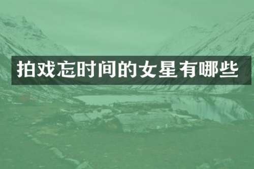拍戏忘时间的女星有哪些