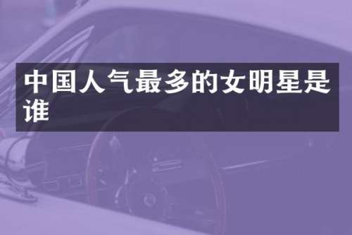 中国人气最多的女明星是谁