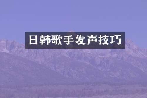 日韩歌手发声技巧