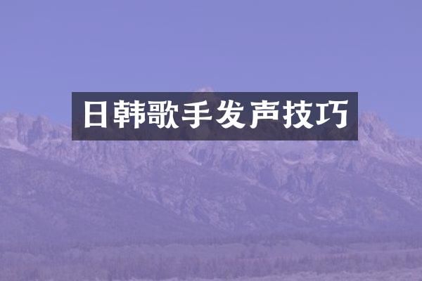 日韩歌手发声技巧