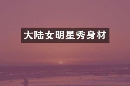大陆女明星秀身材