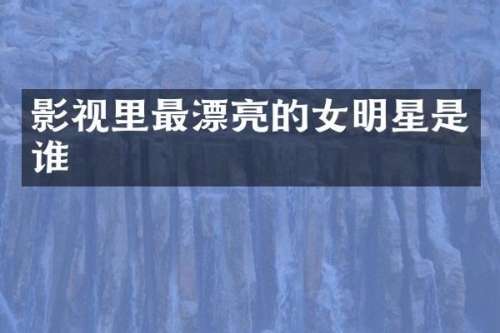 影视里最漂亮的女明星是谁