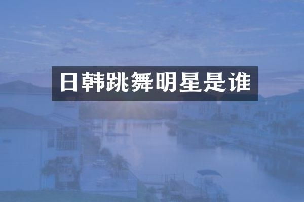 日韩跳舞明星是谁