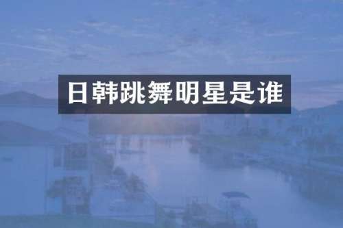 日韩跳舞明星是谁