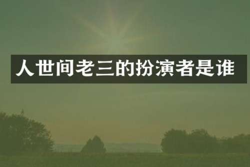 人世间老三的扮演者是谁