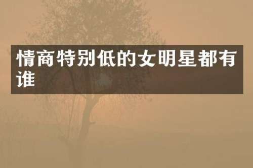 情商特别低的女明星都有谁