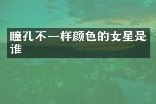 瞳孔不一样颜色的女星是谁