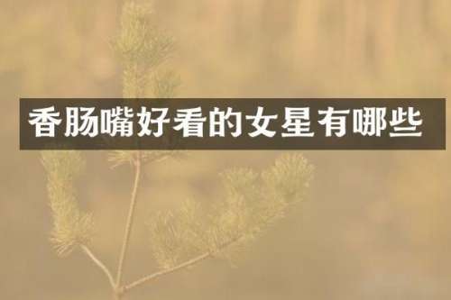 香肠嘴好看的女星有哪些